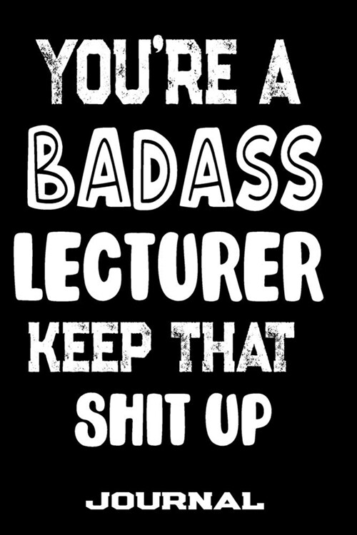 Youre A Badass Lecturer Keep That Shit Up: Blank Lined Journal To Write in - Funny Gifts For Lecturer (Paperback)