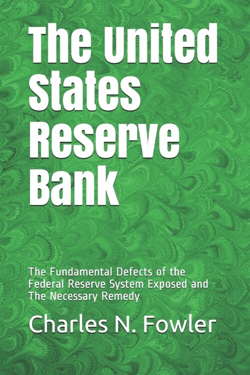 The United States Reserve Bank: The Fundamental Defects of the Federal Reserve System Exposed and The Necessary Remedy (Paperback)