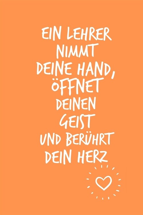 Ein Lehrer Nimmt Deine Hand, ?fnet Deinen Geist Und Ber?rt Dein Herz: A5 BLANKO Geschenkidee f? Lehrer Erzieher - Abschiedsgeschenk Grundschule - K (Paperback)