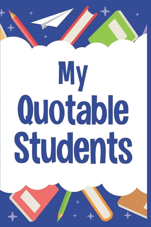 My Quotable Students: Journal For Teachers to Record and Collect Unforgettable Quotes, Funny & Hilarious Classroom Stories (Paperback)