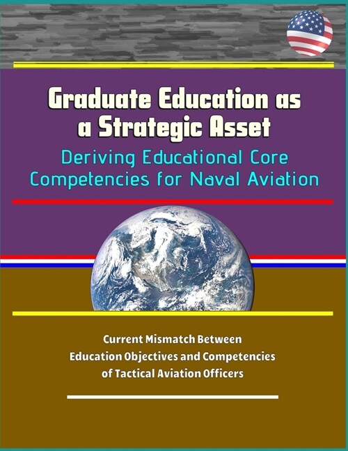 Graduate Education as a Strategic Asset: Deriving Educational Core Competencies for Naval Aviation - Current Mismatch Between Education Objectives and (Paperback)