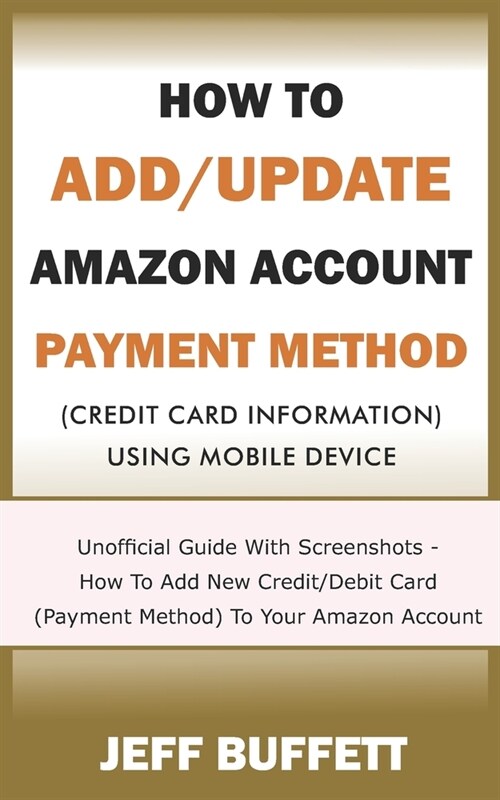 How To Add/Update Amazon Account Payment Method (Credit Card Information) Using Mobile Device: Unofficial Guide With Screenshots - How To Add New Cred (Paperback)