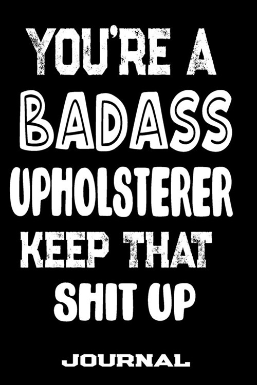 Youre A Badass Upholsterer Keep That Shit Up: Blank Lined Journal To Write in - Funny Gifts For Upholsterer (Paperback)