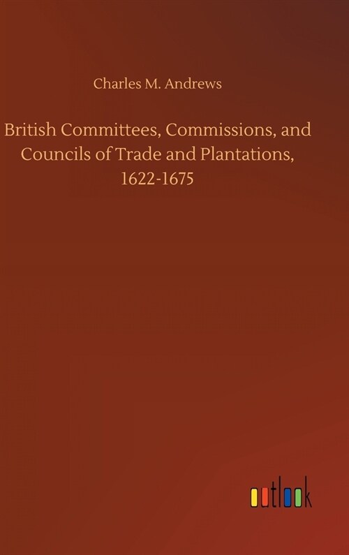 British Committees, Commissions, and Councils of Trade and Plantations, 1622-1675 (Hardcover)