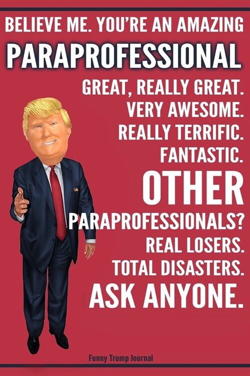 Funny Trump Journal - Believe Me. Youre An Amazing Paraprofessional Great, Really Great. Very Awesome. Fantastic. Other Paraprofessionals? Total Disa (Paperback)