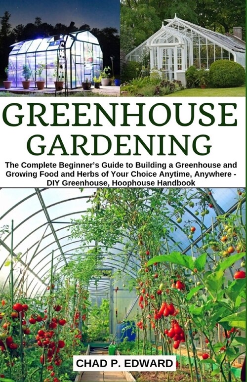 Greenhouse Gardening: The Complete Beginners Guide to Building a Greenhouse and Growing Food and Herbs of Your Choice Anytime, Anywhere - D (Paperback)