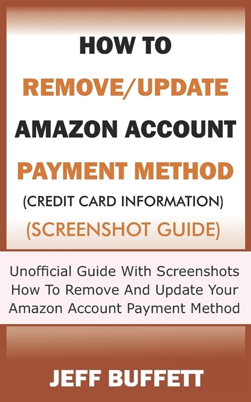 How To Remove/Update Amazon Account Payment Method (Credit Card Information) (Screenshot Guide): Unofficial Guide With Screenshots - How To Remove And (Paperback)