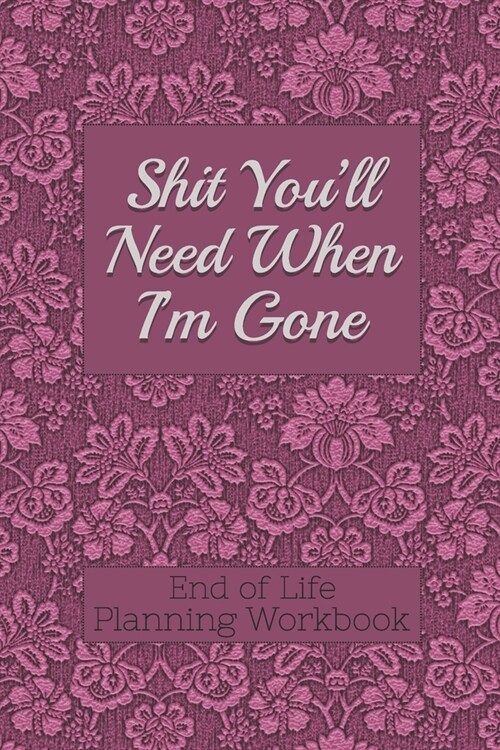 End of Life Planning Workbook: Shit Youll Need When Im Gone: Makes Sure All Your Important Information in One Easy-to-Find Place (Paperback)