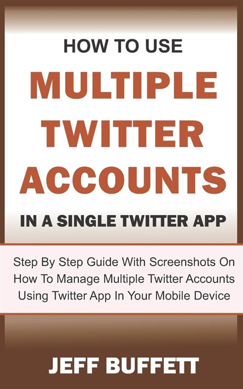 How To Use Multiple Twitter Accounts In A Single Twitter App: Step By Step Guide With Screenshots On How To Manage Multiple Twitter Accounts Using Twi (Paperback)