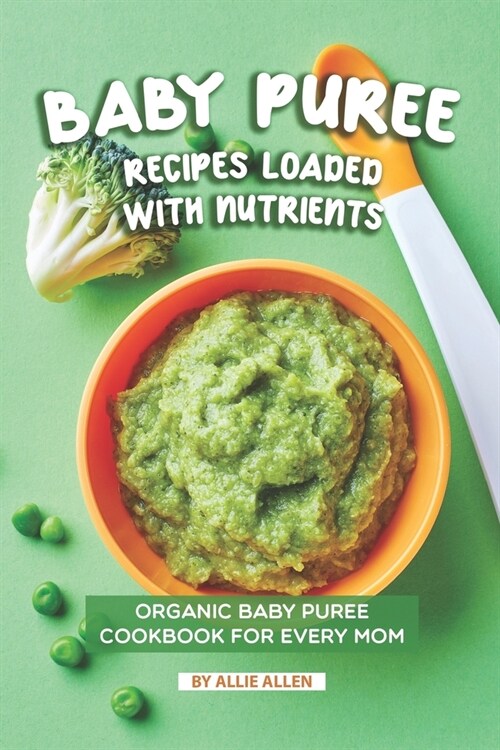 Baby Puree Recipes Loaded with Nutrients: Organic Baby Puree Cookbook for Every Mom (Paperback)