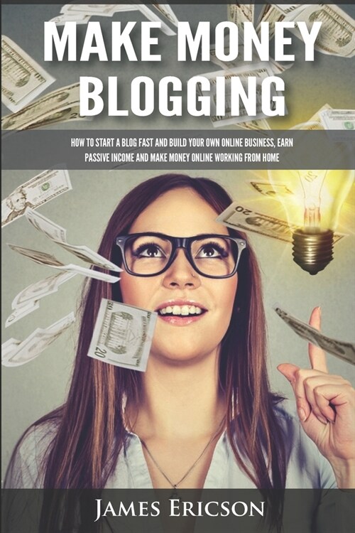 Make Money Blogging: How to Start a Blog Fast and Build Your Own Online Business, Earn Passive Income and Make Money Online Working from Ho (Paperback)