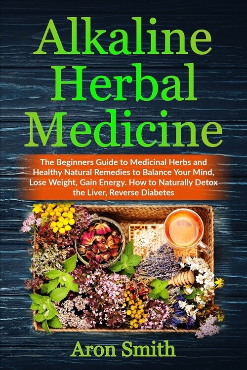 Alkaline Herbal Medicine: The Beginners Guide to Medicinal Herbs and Healthy Natural Remedies to Balance Your Mind, Lose Weight, Gain Energy. Ho (Paperback)