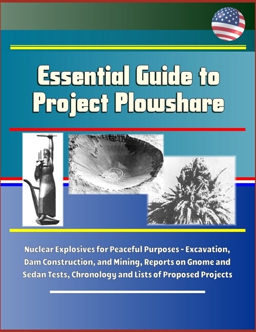 Essential Guide to Project Plowshare: Nuclear Explosives for Peaceful Purposes - Excavation, Dam Construction, and Mining, Reports on Gnome and Sedan (Paperback)