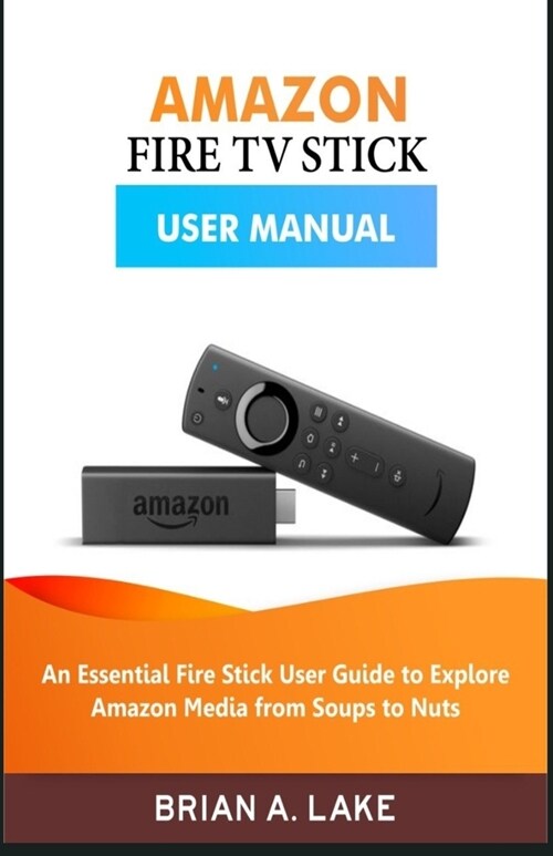 Amazon Fire TV Stick User Manual: An Essential Fire Stick User Guide to Explore Amazon Media from Soups to Nuts (Paperback)