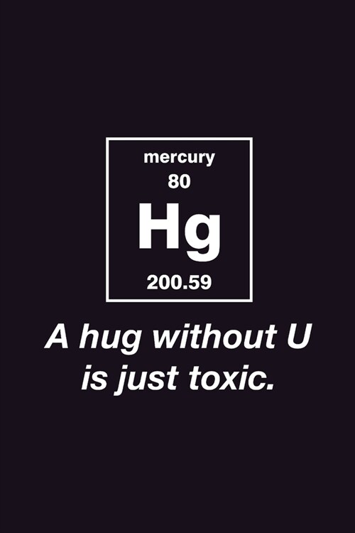 A Hug Without You is just Toxic: Journal Funny Chemical Element Mercury Periodic Table Notebook for Smart Friends Scientist Chemist Nerdy - Back to sc (Paperback)