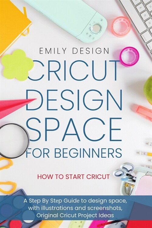 Cricut Dеsign Spacе for beginners - How to Start Cricut: A Stеp By Stеp Guidе to Design Space, with Illustrations and Sc (Paperback)