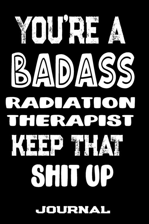 Youre A Badass Radiation Therapist Keep That Shit Up: Blank Lined Journal To Write in - Funny Gifts For Radiation Therapist (Paperback)