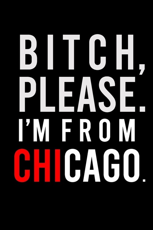 B*tch, Please. Im from Chicago.: Sassy Journal for Adults - Rep Your City - 6x9 inch Blank, Lined Notebook, 120 Pages - Bold Black and Red Wordplay N (Paperback)