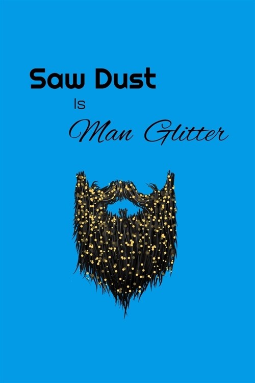 Saw Dust Is Man Glitter: Funny Notebook Gift - Perfect For A Tree Surgeon, Aborist, Lumberjack, Wood Worker, Carpenter - 6 x 9 Inch Hilarious (Paperback)