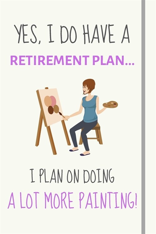 Yes, i do have a retirement plan... I plan on doing a lot more painting!: Funny Novelty Painting gift for girls, adults, women and artists - Lined Jou (Paperback)