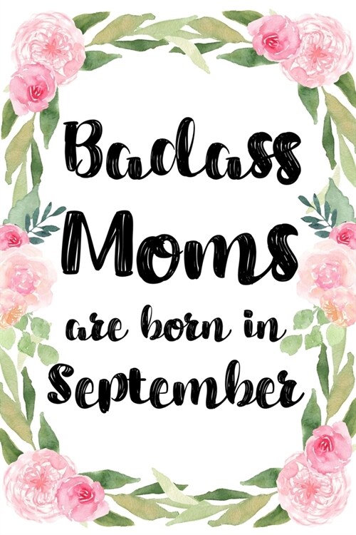 Badass Moms Are Born In September: Birthday Card Alternative For Women Funny Blank Lined Journal For Badass Bitches Floral Gag Gift (Paperback)