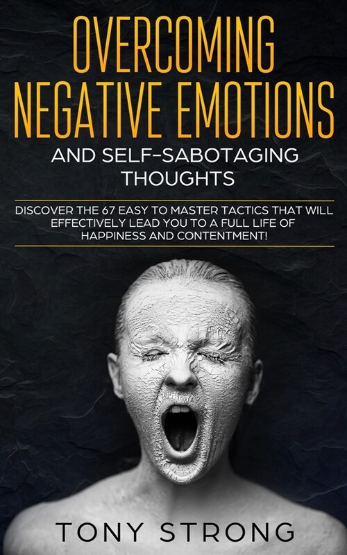 Overcoming Negative Emotions and Self-Sabotaging Thoughts: Discover the 67 Easy to Master Tactics that will Effectively Lead You to a Full life of Hap (Paperback)