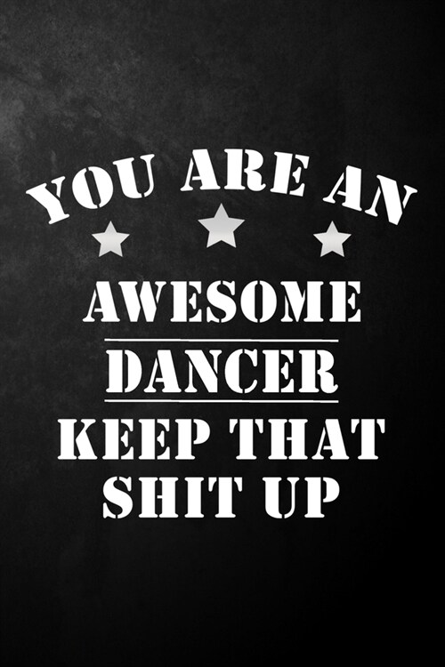 You Are An Awesome Dancer Keep That Shit Up: Dancer Journal / Notebook / Diary / Funny Gift For Dancers, Choreographer, Ballerina, Ballet Dancer, Stri (Paperback)