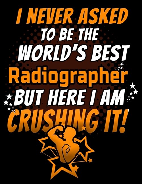 I Never Asked To Be The Worlds Best Radiographer But Here I Am Crushing It!: 120 pg Lined Journal for Radiologists and Radiographers (Paperback)