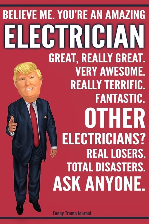 Funny Trump Journal - Believe Me. Youre An Amazing Electrician Great, Really Great. Very Awesome. Fantastic. Other Electricians? Total Disasters. Ask (Paperback)