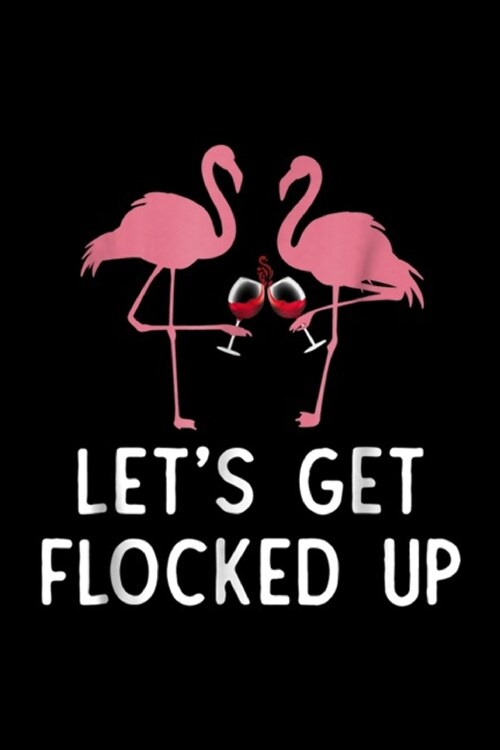 Lets get flocked up: Lets get flocked up funny flamingo wine Drinking Journal/Notebook Blank Lined Ruled 6x9 100 Pages (Paperback)