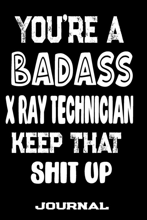 Youre A Badass X-Ray Technician Keep That Shit Up: Blank Lined Journal To Write in - Funny Gifts For X-Ray Technician (Paperback)