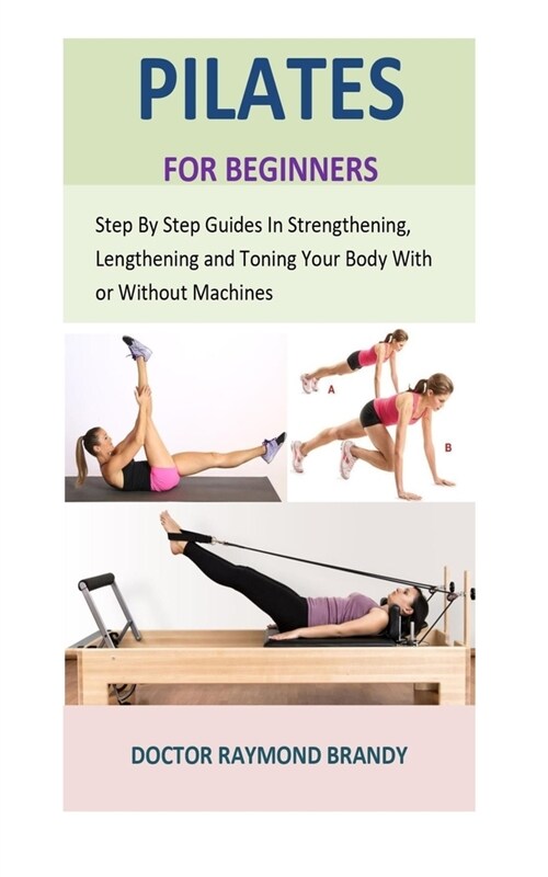 pilates for beginners: Step By Step Guides In Strengthening, Lengthening and Toning Your Body With or Without Machines (Paperback)