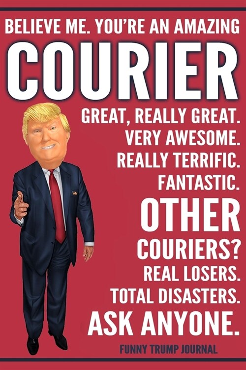 Funny Trump Journal - Believe Me. Youre An Amazing Courier Great, Really Great. Very Awesome. Fantastic. Other Couriers? Total Disasters. Ask Anyone. (Paperback)