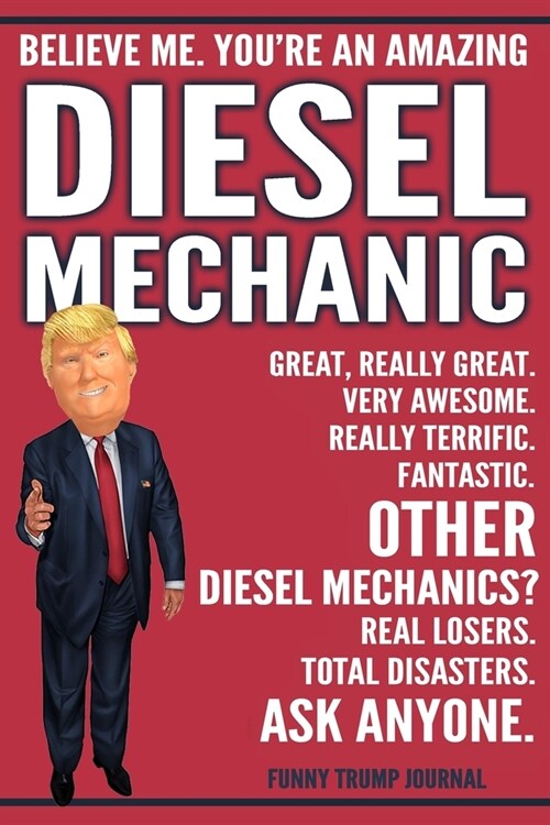 Funny Trump Journal - Believe Me. Youre An Amazing Diesel Mechanic Great, Really Great. Very Awesome. Fantastic. Other Diesel Mechanics? Total Disast (Paperback)