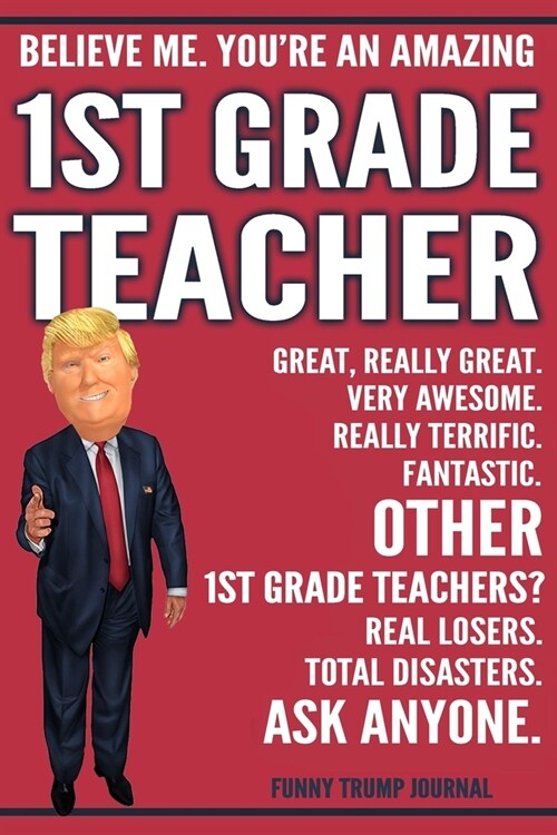 Funny Trump Journal - Believe Me. Youre An Amazing 1st Grade Teacher Great, Really Great. Very Awesome. Fantastic. Other 1st Grade Teachers? Total Di (Paperback)