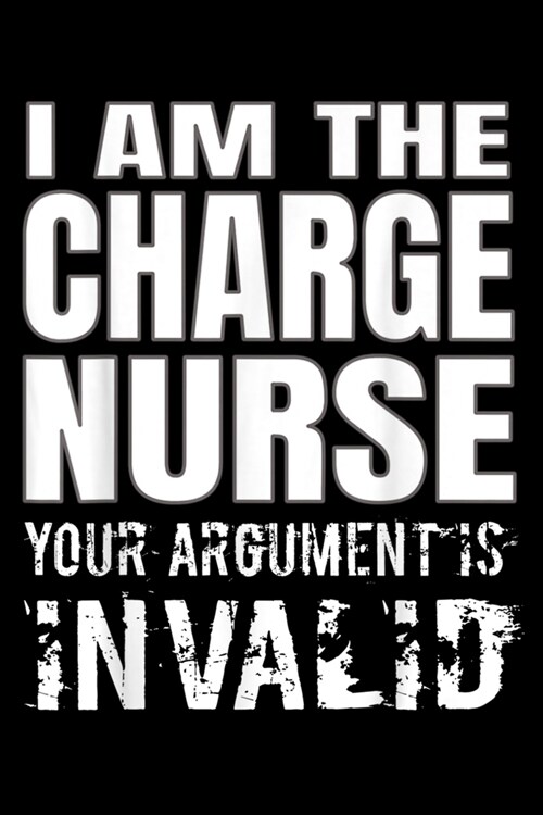 I Am The Charge Nurse Your Argument Is Invalid: Charge Nurse Journal/Notebook Blank Lined Ruled 6x9 120 Pages (Paperback)