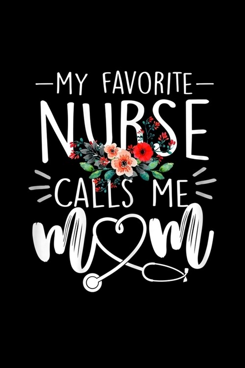 My Favorite Nurse Calls Me Mom: My Favorite Nurse Calls Me Mom Cute Flowers Mothers Day Journal/Notebook Blank Lined Ruled 6x9 120 Pages (Paperback)