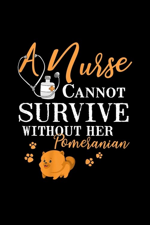 A Nurse Cannot Survive Without Her Pomeranian: Nurse Pomeranian Mom Funny Quote Dogs Lover Gifts Cute Journal/Notebook Blank Lined Ruled 6x9 120 Pages (Paperback)