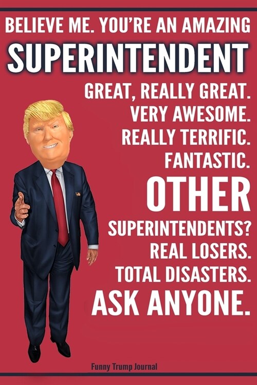 Funny Trump Journal - Believe Me. Youre An Amazing Superintendent Great, Really Great. Very Awesome. Fantastic. Other Superintendents? Total Disaster (Paperback)