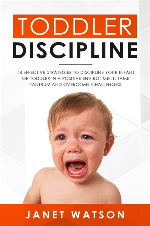 Toddler Discipline 18 Effective Strategies to Discipline Your Infant or Toddler in a Positive Environment. Tame Tantrum and Overcome Challenges! (Paperback)