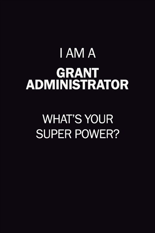 I Am A Grant Administrator, Whats Your Super Power?: 6X9 120 pages Career Notebook Unlined Writing Journal (Paperback)