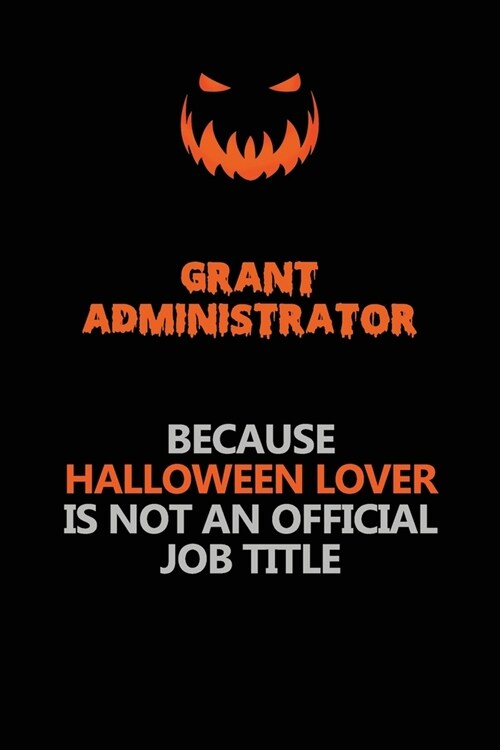 Grant Administrator Because Halloween Lover Is Not An Official Job Title: Halloween Scary Pumpkin Jack OLantern 120 Pages 6x9 Blank Lined Paper Noteb (Paperback)