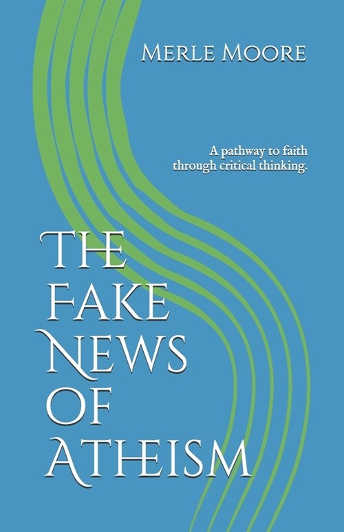 The Fake News of Atheism: A pathway to faith through critical thinking. (Paperback)