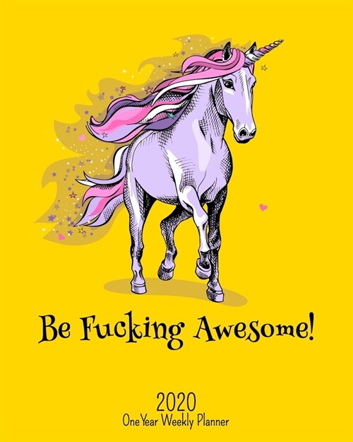 Be Fucking Awesome - 2020 One Year Weekly Planner: Perfect NSFW Unicorn Planner - Yellow - Naughty, Irreverent and Fun - just like you - 1 yr Motivati (Paperback)