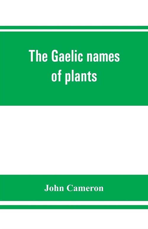 The Gaelic names of plants (Scottish, Irish, and Manx), collected and arranged in scientific order, with notes on their etymology, uses, plant superst (Paperback)