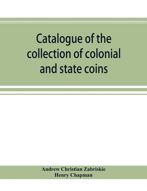 Catalogue of the collection of colonial and state coins, 1787 New York, Brasher doubloon, U. S. pioneer gold coins, extremely fine cents and half cent (Paperback)