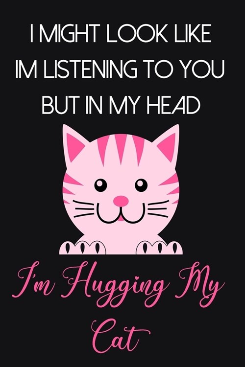 I Might Look Like Im Listening To You But In My Head Im Hugging My Cat: Cute Cat Gifts for Women and Girls: Pink and Black Lined Paperback Journal fo (Paperback)