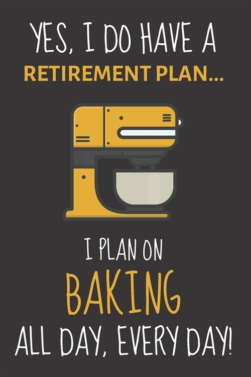 Yes, i do have a retirement plan... I plan on baking all day, every day!: Funny Novelty Baking gift for Women, Mom, Aunt or Sister - Lined Journal or (Paperback)