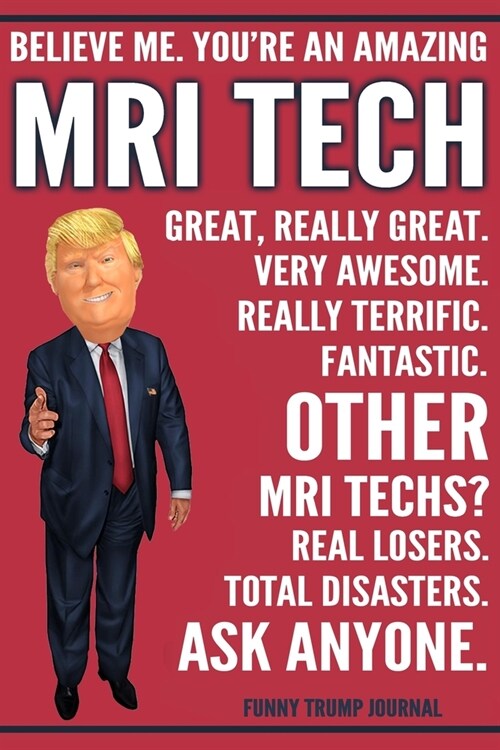 Funny Trump Journal - Believe Me. Youre An Amazing MRI Tech Great, Really Great. Very Awesome. Fantastic. Other MRI Techs? Total Disasters. Ask Anyon (Paperback)