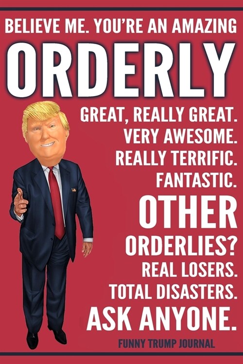 Funny Trump Journal - Believe Me. Youre An Amazing Orderly Great, Really Great. Very Awesome. Fantastic. Other Orderlies? Total Disasters. Ask Anyone (Paperback)